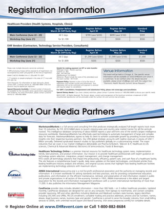 Registration Information
    Healthcare Providers (Health Systems, Hospitals, Clinics)
                                                                      Register Before                             Register Before                 Register Before                        Standard
                                                                  March 26 (VIP/Early Reg)                           April 30                        May 28                                Price
       Main Conference (June 22 - 23)                                     All 3 days                             $799 (save $200)                 $899 (save $100)                          $999
       Workshop Day (June 21)                                             for $1,199                                      $500                            $500                               $500

    EHR Vendors (Contractors, Technology Service Providers, Consultants)
                                                                      Register Before                             Register Before                 Register Before                        Standard
                                                                  March 26 (VIP/Early Reg)                           April 30                        May 28                                Price
       Main Conference (June 22 - 23)                                     All 3 days                            $1,299 (save $200)               $1,399 (save $100)                        $1,499
       Workshop Day (June 21)                                             for $1,899                                      $500                            $500                               $500


    Please note multiple discounts cannot be combined.                  Details for making payment via EFT or wire transfer:
                                                                        JPMorgan Chase - Penton Learning
    A $99 processing charge will be assessed to all registrations not
    accompanied by credit card payment at the time of registration.
                                                                        Systems LLC dba                                                  Venue Information
                                                                        IQPC: 957-097239
    MAKE CHECKS PAYABLE IN U.S. DOLLARS TO: IQPC                        ABA/Routing #: 021000021                                         This event will be held in Chicago, IL. The specific venue
                                                                        Reference: Please include the name of the attendee(s) and        information will be available on www.EHRevent.com once it
    * CT residents or people employed in the state of CT must add       the event number: 18775.001                                      is confirmed. To be notified when the details become
    6% sales tax.
                                                                        Payment Policy: Payment is due in full at the time of            available, please email info@iqpc.com with the subject line:
    Team Discounts: For information on team discounts, please           registration and includes lunches and refreshment. Your          “Electronic Health Records Summit Venue Request.”
    contact IQPC Customer Service at 1-800-882-8684. Only one           registration will not be confirmed until payment is received
    discount may be applied per registrant.                             and may be subject to cancellation.
    Special Discounts Available: A limited number of discounts          For IQPC’s Cancellation, Postponement and Substitution Policy, please visit www.iqpc.com/cancellation
    are available for the non-profit sector, government organizations
    and academia. For more information, please contact customer         Special Dietary Needs: If you have a dietary restriction, please contact Customer Service at 1-800-882-8684 to discuss your specific needs.
    service at 1-800-882-8684.                                          ©2010 IQPC. All Rights Reserved. The format, design, content and arrangement of this brochure constitute a trademark of IQPC.
                                                                        Unauthorized reproduction will be actionable under the Lanham Act and common law principles.




    About Our Media Partners
                                                 MarketsandMarkets is a full service and consulting firm that produces strategically analyzed full length reports track more
                                                 than 10 industries. By FYE 2010 M&M plans to launch industry-wise and country wise market tracker for all the verticals
                                                 tracked. This intelligence database comprising of about 60000 reports a year will form one of the world's largest intelligence
                                                 resources worldwide. MarketsandMarkets has effectively used technology to automate management of large and complex
                                                 data for forecasts. MarketsandMarkets aspires to help its client to achieve sustainable growth by providing incisive business
                                                 insights into their respective business partners. Our 200 global strategic accounts with topline revenues in excess of USD 1
                                                 Billion annually. Delivered syndicated research studies to top publishers globally on a subcontracting model. The major
                                                 industries that we cover in our market intelligence deliverables are Pharma & Biotech, Telecom & IT, Healthcare & Life
                                                 sciences, Chemical & Advanced Material, Electronics & Semiconductor, Foods & Beverages,

                                                 Healthcare Technology Online is a premier Internet resource for healthcare technology system news, implementation
                                                 trends, best practices, and product information. Our mission is to provide healthcare professionals with expert guidance on
                                                 technology system selection, integration, project management, and change management.
                                                 HTO covers all technology solutions that impact the productivity, efficiency, patient care, and cash flow of a healthcare facility.
                                                 The site features a comprehensive buyer's guide, daily news updates on the latest technologies, contributed articles from
                                                 leading healthcare industry analysts and vendors, and original success stories that highlight how leading healthcare facilities
                                                 are implementing technology solutions with maximum return.

                                                 ARMA International (www.arma.org) is a not-for-profit professional association and the authority on managing records and
                                                 information. It is known worldwide for setting standards and best practices, and for providing comprehensive education,
                                                 publications, and information on the efficient maintenance, retrieval, and preservation of vital information created in public
                                                 and private organizations in all sectors of the economy. Formed in 1955, ARMA International is the oldest and largest
                                                 association for the records and information management profession with a current international membership of more than
                                                 11,000. It also publishes the Information Management Magazine

                                                 CarePrecise provider data includes detailed information – more than 300 fields – on 3 million healthcare providers. Updated
                                                 monthly, CarePrecise databases are designed for use on any computer, from laptops to mainframes, and contain complete
                                                 provider taxonomy, NPI and other identifiers including Medicare and Medicaid numbers state licenses, legacy identifiers
                                                 including OSCARS and UPINs, PECOS enrollment, complete mailing and practice addresses, phones and fax numbers, names,
                                                 aliases, legal business names, business type and gender. CarePrecise is priced to serve the broader industry, from small billing
                                                 services to OEMs, with unlimited record export and liberal licensing. Visit www.careprecise.com/IQ for complete details.

7      Register Online at www.EHRevent.com or Call 1-800-882-8684
 