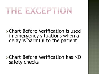 Chart Before Verification is used
 in emergency situations when a
 delay is harmful to the patient


Chart Before Verification has NO
 safety checks
 