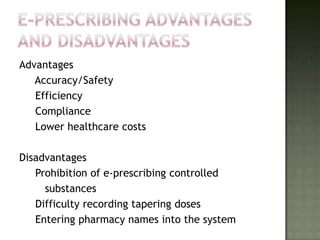 Advantages
   Accuracy/Safety
   Efficiency
   Compliance
   Lower healthcare costs

Disadvantages
   Prohibition of e-prescribing controlled
     substances
   Difficulty recording tapering doses
   Entering pharmacy names into the system
 