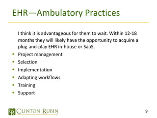 EHR—Ambulatory Practices I think it is advantageous for them to wait. Within 12-18 months they will likely have the opportunity to acquire a plug-and-play EHR in-house or SaaS. Project management Selection Implementation Adapting workflows Training Support 