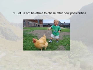 1. Let us not be afraid to chase after new possibilities. 