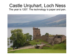 Castle Urquhart, Loch Ness The year is 1207. The technology is paper and pen. 