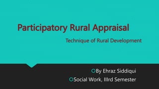 Participatory Rural Appraisal
Technique of Rural Development
By Ehraz Siddiqui
Social Work, IIIrd Semester
 
