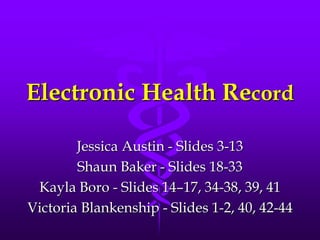 Electronic Health Record Jessica Austin - Slides 3-13 Shaun Baker - Slides 18-33 Kayla Boro - Slides 14–17, 34-38, 39, 41 Victoria Blankenship - Slides 1-2, 40, 42-44 