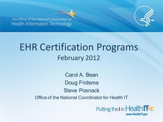 EHR Certification Programs
              February 2012

                 Carol A. Bean
                 Doug Fridsma
                 Steve Posnack
   Office of the National Coordinator for Health IT
 