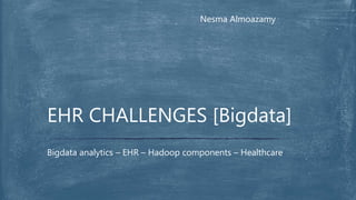 Nesma Almoazamy
Bigdata analytics – EHR – Hadoop components – Healthcare
EHR CHALLENGES [Bigdata]
 