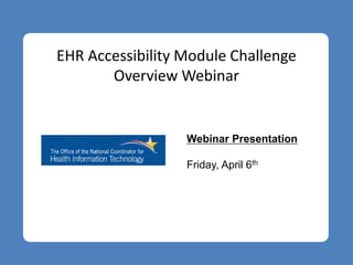 EHR Accessibility Module Challenge
       Overview Webinar


                  Webinar Presentation

                  Friday, April 6th




                                         1
 
