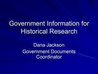 Government Information for Historical Research Dana Jackson Government Documents Coordinator 