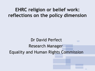 EHRC religion or belief work:
reflections on the policy dimension
Dr David Perfect
Research Manager
Equality and Human Rights Commission
 