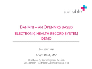 BAHMNI – AN OPENMRS BASED
ELECTRONIC HEALTH RECORD SYSTEM
DEMO
December, 2015
Anant Raut, MSc
Healthcare Systems Engineer, Possible
Collaborator, Healthcare Systems DesignGroup
 