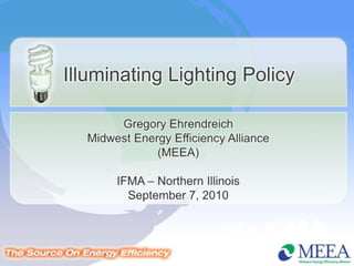 Illuminating Lighting Policy Gregory EhrendreichMidwest Energy Efficiency Alliance(MEEA) IFMA – Northern IllinoisSeptember 7, 2010 
