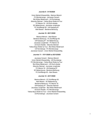 3
Journée 9 - 31/10/2020
Union Mertert-Wasserbillig - Marisca Mersch
FC Mondercange - Jeunesse Canach
Blo-Wäiss Medernach - US Rumelange
Alisontia Steinsel - Yellow Boys Weiler-la-Tour
FC Mamer 32 - US Esch-Alzette
SC Bettembourg - Jeunesse Junglinster
FC Schifflange 95 - UN Kaerjeng 97
Atert Bissen - Berdenia Berbourg
Journée 10 - 08/11/2020
Marisca Mersch - Atert Bissen
Berdenia Berbourg - FC Schifflange 95
UN Kaerjeng 97 - SC Bettembourg
Jeunesse Junglinster - FC Mamer 32
US Esch-Alzette - Alisontia Steinsel
Yellow Boys Weiler-la-Tour - Blo-Wäiss Medernach
US Rumelange - FC Mondercange
Jeunesse Canach - Union Mertert-Wasserbillig
Journée 11 - 15/11/2020 ou 02/12/2020
Jeunesse Canach - Marisca Mersch
Union Mertert-Wasserbillig - US Rumelange
FC Mondercange - Yellow Boys Weiler-la-Tour
Blo-Wäiss Medernach - US Esch-Alzette
Alisontia Steinsel - Jeunesse Junglinster
FC Mamer 32 - UN Kaerjeng 97
SC Bettembourg - Berdenia Berbourg
FC Schifflange 95 - Atert Bissen
Journée 12 - 22/11/2020
Marisca Mersch - FC Schifflange 95
Atert Bissen - SC Bettembourg
Berdenia Berbourg - FC Mamer 32
UN Kaerjeng 97 - Alisontia Steinsel
Jeunesse Junglinster - Blo-Wäiss Medernach
US Esch-Alzette - FC Mondercange
Yellow Boys Weiler-la-Tour - Union Mertert-Wasserbillig
US Rumelange - Jeunesse Canach
 
