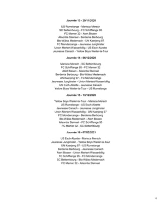 4
Journée 13 - 29/11/2020
US Rumelange - Marisca Mersch
SC Bettembourg - FC Schifflange 95
FC Mamer 32 - Atert Bissen
Alisontia Steinsel - Berdenia Berbourg
Blo-Wäiss Medernach - UN Kaerjeng 97
FC Mondercange - Jeunesse Junglinster
Union Mertert-Wasserbillig - US Esch-Alzette
Jeunesse Canach - Yellow Boys Weiler-la-Tour
Journée 14 - 06/12/2020
Marisca Mersch - SC Bettembourg
FC Schifflange 95 - FC Mamer 32
Atert Bissen - Alisontia Steinsel
Berdenia Berbourg - Blo-Wäiss Medernach
UN Kaerjeng 97 - FC Mondercange
Jeunesse Junglinster - Union Mertert-Wasserbillig
US Esch-Alzette - Jeunesse Canach
Yellow Boys Weiler-la-Tour - US Rumelange
Journée 15 - 13/12/2020
Yellow Boys Weiler-la-Tour - Marisca Mersch
US Rumelange - US Esch-Alzette
Jeunesse Canach - Jeunesse Junglinster
Union Mertert-Wasserbillig - UN Kaerjeng 97
FC Mondercange - Berdenia Berbourg
Blo-Wäiss Medernach - Atert Bissen
Alisontia Steinsel - FC Schifflange 95
FC Mamer 32 - SC Bettembourg
Journée 16 - 07/02/2021
US Esch-Alzette - Marisca Mersch
Jeunesse Junglinster - Yellow Boys Weiler-la-Tour
UN Kaerjeng 97 - US Rumelange
Berdenia Berbourg - Jeunesse Canach
Atert Bissen - Union Mertert-Wasserbillig
FC Schifflange 95 - FC Mondercange
SC Bettembourg - Blo-Wäiss Medernach
FC Mamer 32 - Alisontia Steinsel
 