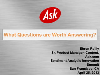 What Questions are Worth Answering?
Ehren Reilly
Sr. Product Manager, Content,
Ask.com
Sentiment Analysis Innovation
Summit
San Francisco, CA
April 25, 2013
 
