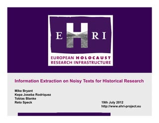Information Extraction on Noisy Texts for Historical Research

Mike Bryant
Kepa Joseba Rodriquez
Tobias Blanke
Reto Speck                              19th July 2012
                                        http://www.ehri-project.eu
 
