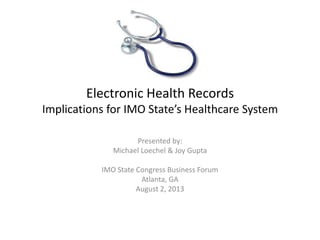 Electronic Health Records
Implications for IMO State’s Healthcare System
Presented by:
Michael Loechel & Joy Gupta
IMO State Congress Business Forum
Atlanta, GA
August 2, 2013
 