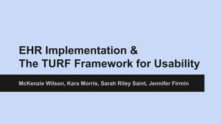 EHR Implementation &
The TURF Framework for Usability
McKenzie Wilson, Kara Morris, Sarah Riley Saint, Jennifer Firmin
 