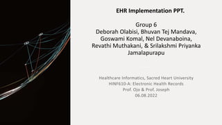 EHR Implementation PPT.
Group 6
Deborah Olabisi, Bhuvan Tej Mandava,
Goswami Komal, Nel Devanaboina,
Revathi Muthakani, & Srilakshmi Priyanka
Jamalapurapu
 