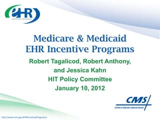 Medicare & Medicaid
                     EHR Incentive Programs
                        Robert Tagalicod, Robert Anthony,
                                and Jessica Kahn
                             HIT Policy Committee
                                January 10, 2012



http://www.cms.gov/EHRIncentivePrograms/
 