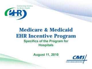 Medicare & Medicaid
EHR Incentive Program
  Specifics of the Program for
           Hospitals

        August 11, 2010
 