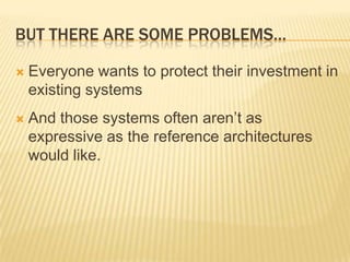 BUT THERE ARE SOME PROBLEMS…

   Everyone wants to protect their investment in
    existing systems
   And those systems often aren’t as
    expressive as the reference architectures
    would like.
 