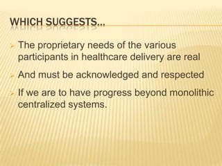 WHICH SUGGESTS…

   The proprietary needs of the various
    participants in healthcare delivery are real
   And must be acknowledged and respected
   If we are to have progress beyond monolithic
    centralized systems.
 