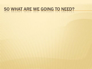 SO WHAT ARE WE GOING TO NEED?
 