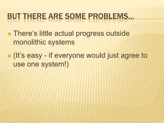 BUT THERE ARE SOME PROBLEMS…

   There’s little actual progress outside
    monolithic systems
   (It’s easy - if everyone would just agree to
    use one system!)
 