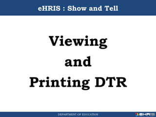 DEPARTMENT OF EDUCATION
Viewing
and
Printing DTR
eHRIS : Show and Tell
 