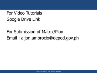 DEPARTMENT OF EDUCATION
For Video Tutorials
Google Drive Link
For Submission of Matrix/Plan
Email : aljon.ambrocio@deped.gov.ph
 