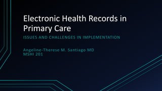 Electronic Health Records in
Primary Care
ISSUES AND CHALLENGES IN IMPLEMENTATION
Angeline-Therese M. Santiago MD
MSHI 201
 
