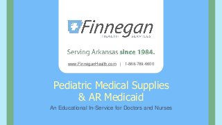www.FinneganHealth.com | 1-888-789-6600
Pediatric Medical Supplies
& AR Medicaid
An Educational In-Service for Doctors and Nurses
 