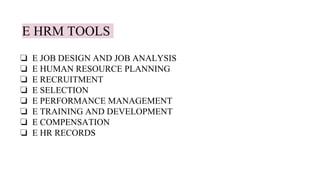 E HRM TOOLS
❏ E JOB DESIGN AND JOB ANALYSIS
❏ E HUMAN RESOURCE PLANNING
❏ E RECRUITMENT
❏ E SELECTION
❏ E PERFORMANCE MANAGEMENT
❏ E TRAINING AND DEVELOPMENT
❏ E COMPENSATION
❏ E HR RECORDS
 