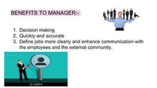 BENEFITS TO MANAGER:-
1. Decision making
2. Quickly and accurate
3. Define jobs more clearly and enhance communication with
the employees and the external community.
 