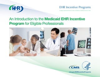 EHR Incentive Programs
A program administered by the Centers for Medicare & Medicaid Services (CMS)
An Introduction to the Medicaid EHR Incentive
Program for Eligible Professionals
cms.gov/EHRIncentivePrograms
 