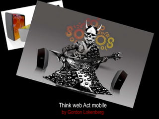 Think web Act mobile
 by Gordon Lokenberg
 