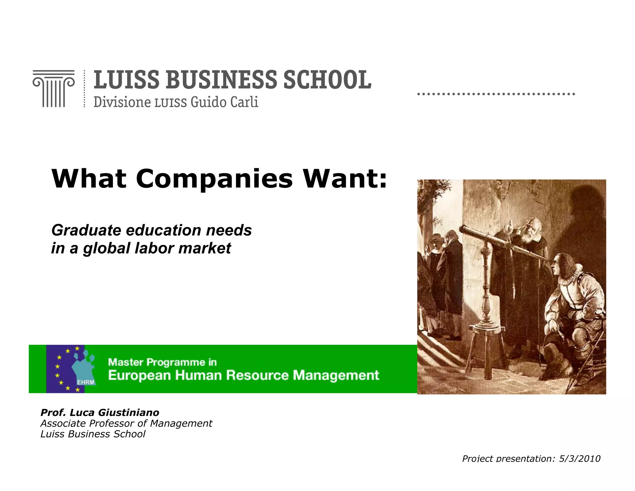 What Companies Want:
Graduate education needs
in a global labor market

Prof. Luca Giustiniano
Associate Professor of Management
Luiss Business School

1

Project presentation: 5/3/2010

 