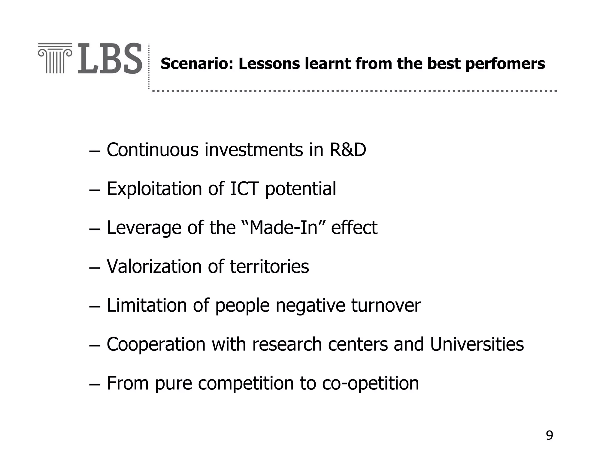 Scenario: Lessons learnt from the best perfomers

– Continuous investments in R&D
– Exploitation of ICT potential
– Leverage of the “Made-In” effect
– Valorization of territories
– Limitation of people negative turnover
– Cooperation with research centers and Universities
– From pure competition to co-opetition
9

 
