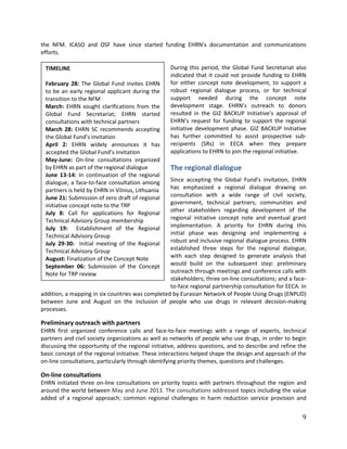 9
the NFM. ICASO and OSF have since started funding EHRN’s documentation and communications
efforts.
During this period, the Global Fund Secretariat also
indicated that it could not provide funding to EHRN
for either concept note development, to support a
robust regional dialogue process, or for technical
support needed during the concept note
development stage. EHRN’s outreach to donors
resulted in the GIZ BACKUP Initiative’s approval of
EHRN’s request for funding to support the regional
initiative development phase. GIZ BACKUP Initiative
has further committed to assist prospective sub-
recipients (SRs) in EECA when they prepare
applications to EHRN to join the regional initiative.
The regional dialogue
Since accepting the Global Fund’s invitation, EHRN
has emphasized a regional dialogue drawing on
consultation with a wide range of civil society,
government, technical partners, communities and
other stakeholders regarding development of the
regional initiative concept note and eventual grant
implementation. A priority for EHRN during this
initial phase was designing and implementing a
robust and inclusive regional dialogue process. EHRN
established three steps for the regional dialogue,
with each step designed to generate analysis that
would build on the subsequent step: preliminary
outreach through meetings and conference calls with
stakeholders; three on-line consultations; and a face-
to-face regional partnership consultation for EECA. In
addition, a mapping in six countries was completed by Eurasian Network of People Using Drugs (ENPUD)
between June and August on the inclusion of people who use drugs in relevant decision-making
processes.
Preliminary outreach with partners
EHRN first organized conference calls and face-to-face meetings with a range of experts, technical
partners and civil society organizations as well as networks of people who use drugs, in order to begin
discussing the opportunity of the regional initiative, address questions, and to describe and refine the
basic concept of the regional initiative. These interactions helped shape the design and approach of the
on-line consultations, particularly through identifying priority themes, questions and challenges.
On-line consultations
EHRN initiated three on-line consultations on priority topics with partners throughout the region and
around the world between May and June 2013. The consultations addressed topics including the value
added of a regional approach; common regional challenges in harm reduction service provision and
TIMELINE
February 28: The Global Fund invites EHRN
to be an early regional applicant during the
transition to the NFM
March: EHRN sought clarifications from the
Global Fund Secretariat; EHRN started
consultations with technical partners
March 28: EHRN SC recommends accepting
the Global Fund’s invitation
April 2: EHRN widely announces it has
accepted the Global Fund’s invitation
May-June: On-line consultations organized
by EHRN as part of the regional dialogue
June 13-14: In continuation of the regional
dialogue, a face-to-face consultation among
partners is held by EHRN in Vilnius, Lithuania
June 21: Submission of zero draft of regional
initiative concept note to the TRP
July 8: Call for applications for Regional
Technical Advisory Group membership
July 19: Establishment of the Regional
Technical Advisory Group
July 29-30: Initial meeting of the Regional
Technical Advisory Group
August: Finalization of the Concept Note
September 06: Submission of the Concept
Note for TRP review
