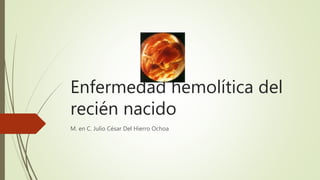 Enfermedad hemolítica del
recién nacido
M. en C. Julio César Del Hierro Ochoa
 