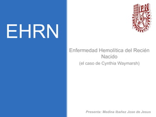 EHRN
       Enfermedad Hemolítica del Recién
                   Nacido
          (el caso de Cynthia Waymarsh)




             Presenta: Medina Ibañez Jose de Jesus
 