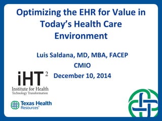 Optimizing the EHR for Value in Today’s Health Care Environment 
Luis Saldana, MD, MBA, FACEP 
CMIO 
December 10, 2014  