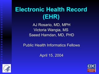 Electronic Health Record (EHR) AJ Rosario, MD, MPH Victoria Wangia, MS  Saeed Hamdan, MD, PHD Public Health Informatics Fellows April 15, 2004 