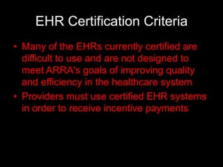 EHR Certification Criteria
• Many of the EHRs currently certified are
  difficult to use and are not designed to
  meet ARRA's goals of improving quality
  and efficiency in the healthcare system
• Providers must use certified EHR systems
  in order to receive incentive payments
 