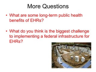 More Questions
• What are some long-term public health
  benefits of EHRs?

• What do you think is the biggest challenge
  to implementing a federal infrastructure for
  EHRs?
 