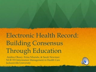 Electronic Health Record: 
Building Consensus 
Through Education 
Andrea Oleary, Erina Nhundu, & Sarah Newman 
NUR 353 Information Management in Health Care 
Jacksonville University 
 