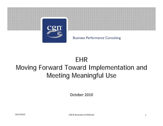 EHR
Moving Forward Toward Implementation andg p
Meeting Meaningful Use
October 2010
10/27/2010 1CGN & Associates Confidential
 