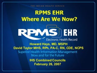 Howard Hays, MD, MSPH David Taylor MHS, RPh, PA-C, RN, CDE, NCPS RPMS EHR Where Are We Now? IHS Combined Councils February 26, 2007 
