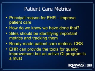 Patient Care Metrics Principal reason for EHR – improve patient care How do we know we have done that? Sites should be identifying important metrics and tracking them Ready-made patient care metrics: CRS EHR can provide the tools for quality improvement but an active QI program is a must 