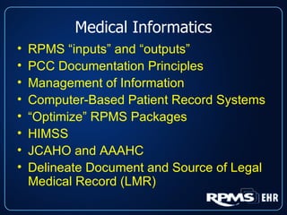 Medical Informatics RPMS “inputs” and “outputs” PCC Documentation Principles Management of Information Computer-Based Patient Record Systems “ Optimize” RPMS Packages HIMSS  JCAHO and AAAHC Delineate Document and Source of Legal Medical Record (LMR) 